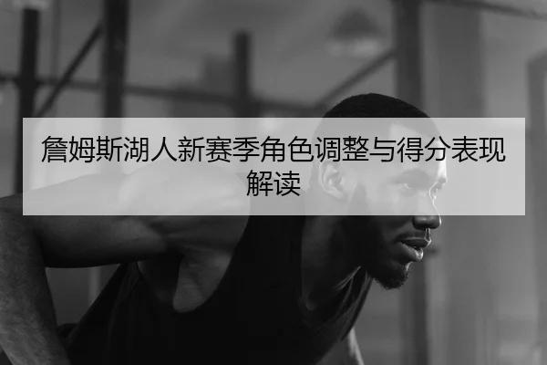 詹姆斯湖人新赛季角色调整与得分表现解读